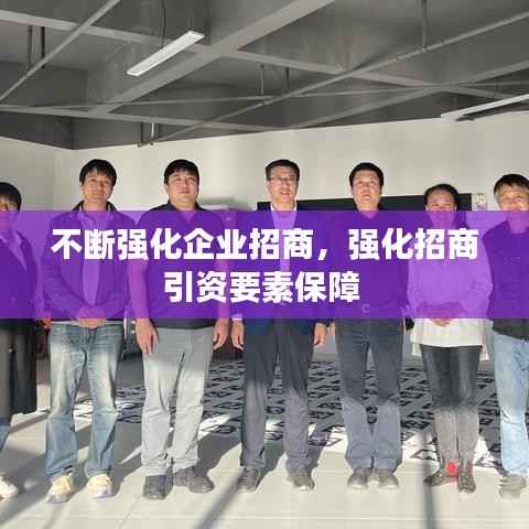 不断强化企业招商,强化招商引资要素保障