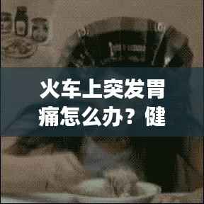 火车上突发胃痛怎么办?健康出行必备知识