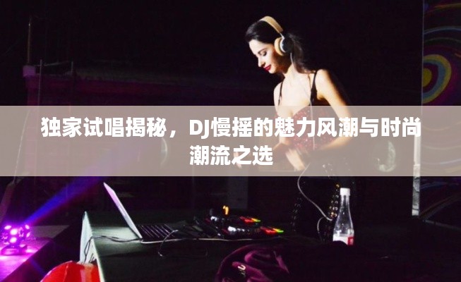 独家试唱揭秘，DJ慢摇的魅力风潮与时尚潮流之选