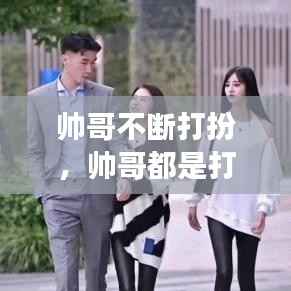 帅哥不断打扮，帅哥都是打扮出来的吗 