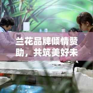 兰花品牌倾情赞助,共筑美好未来,绽放品牌力量