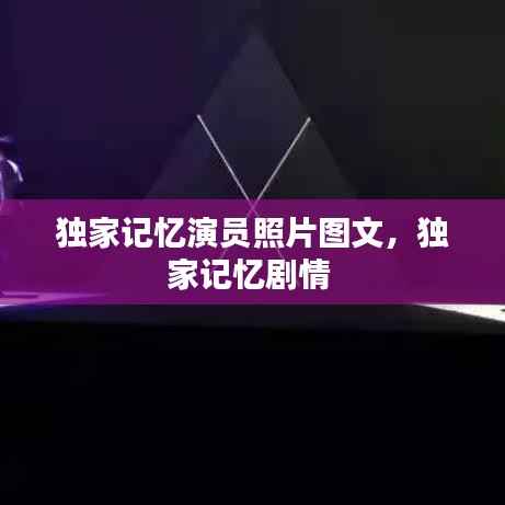 独家记忆演员照片图文，独家记忆剧情 