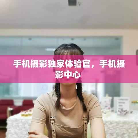手机摄影独家体验官，手机摄影中心 