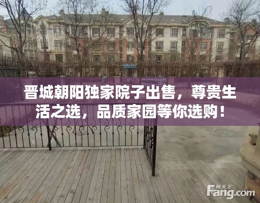 晋城朝阳独家院子出售，尊贵生活之选，品质家园等你选购！