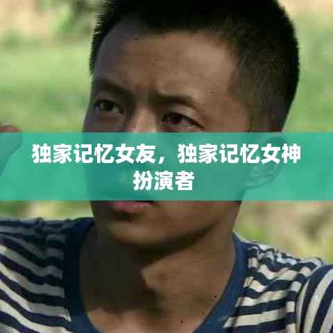 独家记忆女友，独家记忆女神扮演者 