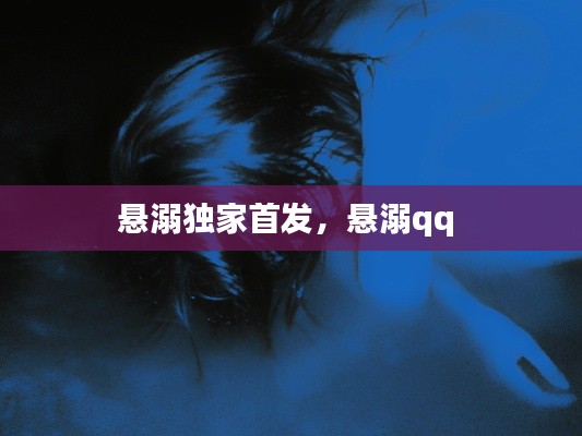 悬溺独家首发，悬溺qq 