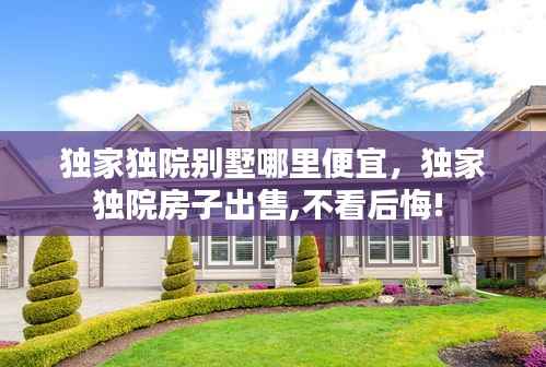 独家独院别墅哪里便宜，独家独院房子出售,不看后悔! 