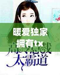 暖爱独家拥有txt，独家暖爱总裁太霸道免费阅读 