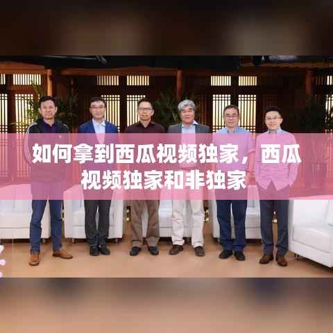 如何拿到西瓜视频独家，西瓜视频独家和非独家 