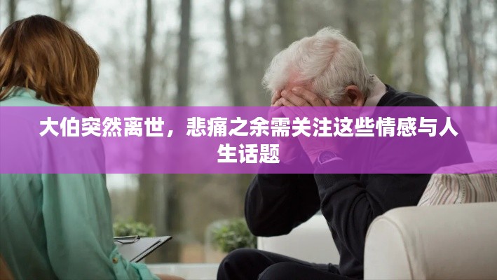 大伯突然离世,悲痛之余需关注这些情感与人生话题