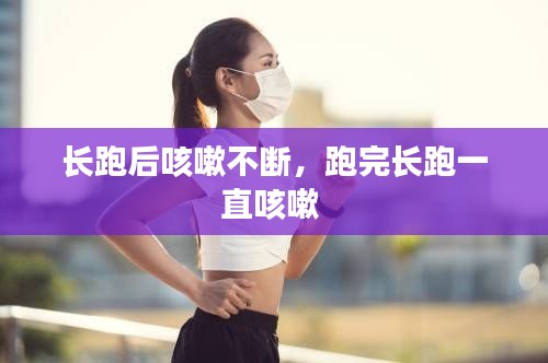 长跑后咳嗽不断，跑完长跑一直咳嗽 