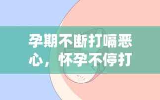 孕期不断打嗝恶心，怀孕不停打嗝想吐 