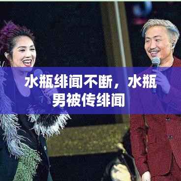 水瓶绯闻不断,水瓶男被传绯闻