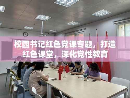 校园书记红色党课专题，打造红色课堂，深化党性教育