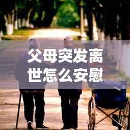 父母突发离世怎么安慰，父母过世如何安慰 