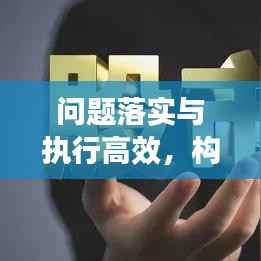 问题落实与执行高效，构建强大执行力的核心秘诀