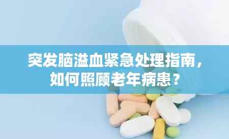 突发脑溢血紧急处理指南，如何照顾老年病患？