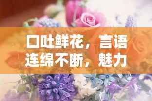 口吐鲜花，言语连绵不断，魅力无限！