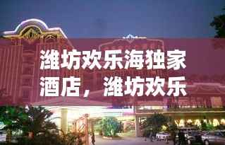 潍坊欢乐海独家酒店，潍坊欢乐海度假酒店 