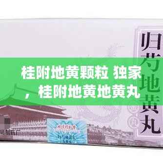 桂附地黄颗粒 独家，桂附地黄地黄丸什么功效 