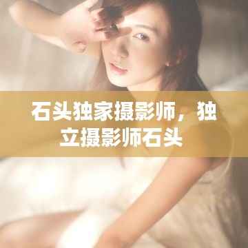 石头独家摄影师，独立摄影师石头 