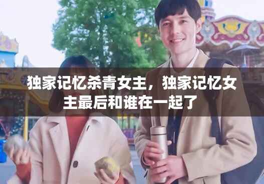 独家记忆杀青女主，独家记忆女主最后和谁在一起了 