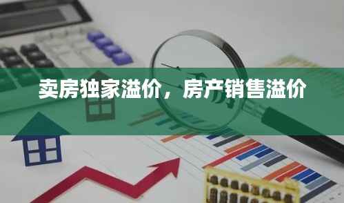 卖房独家溢价,房产销售溢价