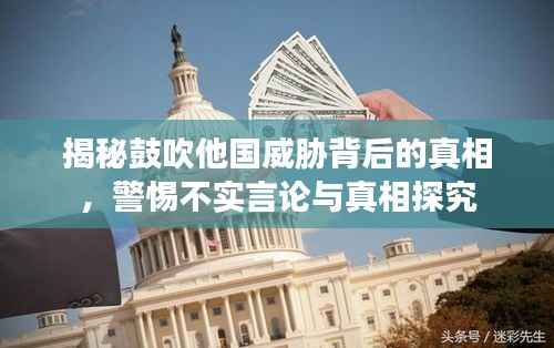 揭秘鼓吹他国威胁背后的真相,警惕不实言论与真相探究