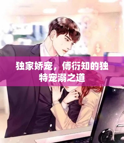 独家娇宠，傅衍知的独特宠溺之道