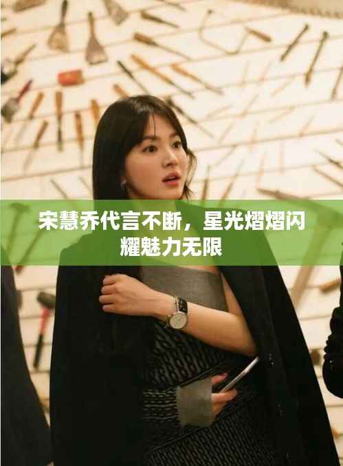 宋慧乔代言不断，星光熠熠闪耀魅力无限