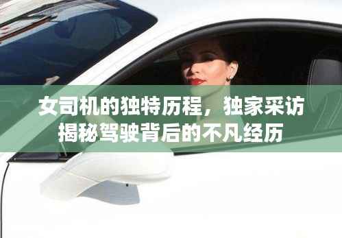 女司机的独特历程，独家采访揭秘驾驶背后的不凡经历