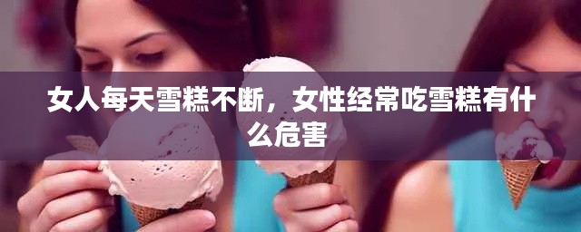 女人每天雪糕不断，女性经常吃雪糕有什么危害 