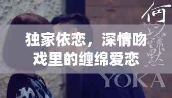 独家依恋,深情吻戏里的缠绵爱恋