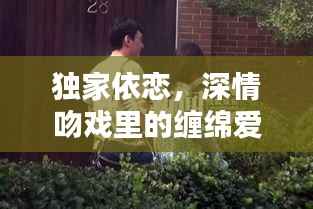 独家依恋,深情吻戏里的缠绵爱恋