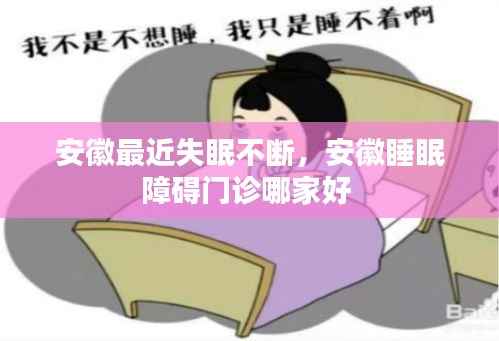 安徽最近失眠不断，安徽睡眠障碍门诊哪家好 