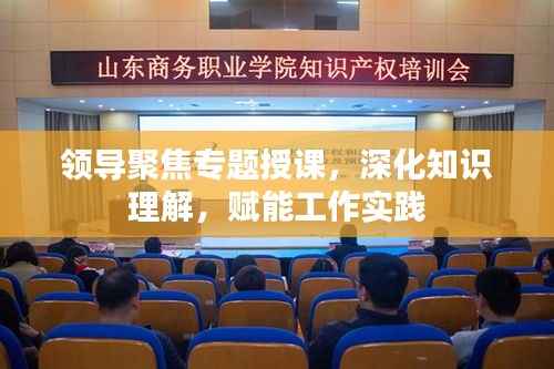 领导聚焦专题授课，深化知识理解，赋能工作实践