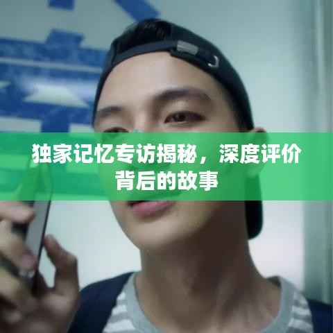 独家记忆专访揭秘，深度评价背后的故事