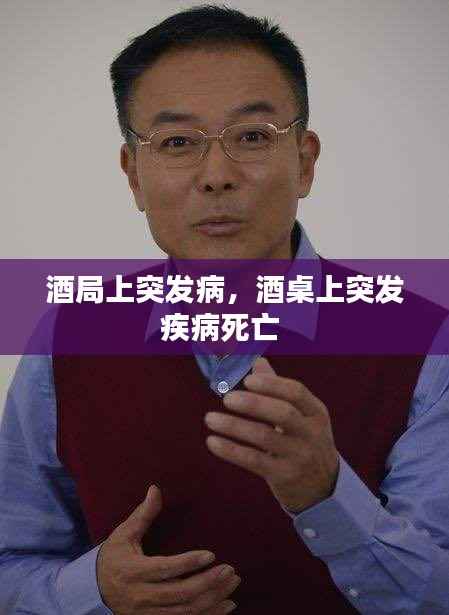 酒局上突发病，酒桌上突发疾病死亡 