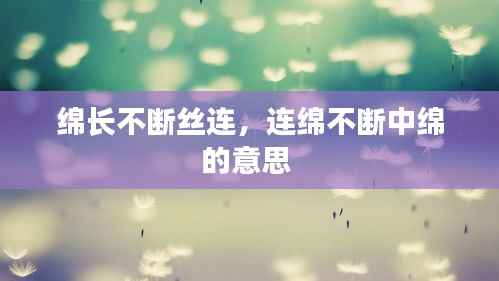 绵长不断丝连，连绵不断中绵的意思 