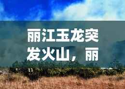 丽江玉龙突发火山,丽江玉龙县石头乡火灾