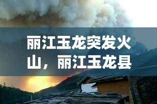 丽江玉龙突发火山,丽江玉龙县石头乡火灾