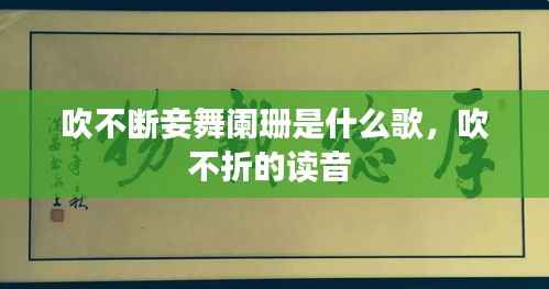 吹不断妾舞阑珊是什么歌，吹不折的读音 
