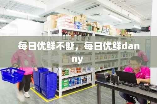 每日优鲜不断,每日优鲜danny