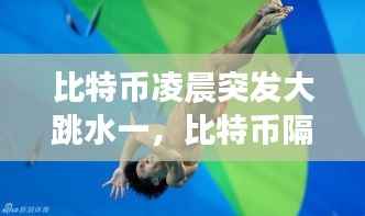 比特币凌晨突发大跳水一，比特币隔夜跳水 