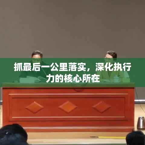 抓最后一公里落实，深化执行力的核心所在