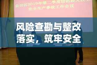 风险查勘与整改落实,筑牢安全与稳定的坚固防线