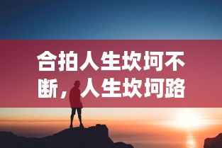 合拍人生坎坷不断，人生坎坷路是什么歌 