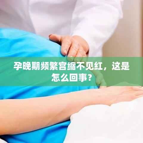 孕晚期频繁宫缩不见红，这是怎么回事？