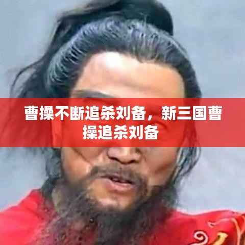 曹操不断追杀刘备，新三国曹操追杀刘备 