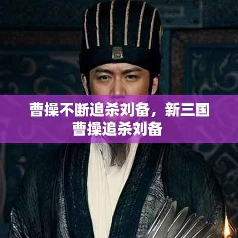 曹操不断追杀刘备,新三国曹操追杀刘备